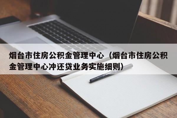 烟台市住房公积金管理中心（烟台市住房公积金管理中心冲还贷业务实施细则）