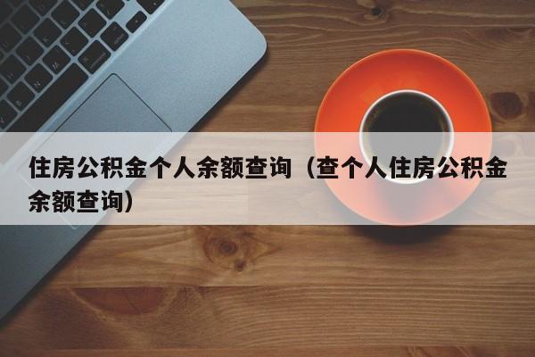 住房公积金个人余额查询（查个人住房公积金余额查询）