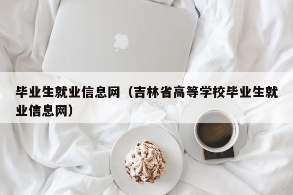 毕业生就业信息网（吉林省高等学校毕业生就业信息网）