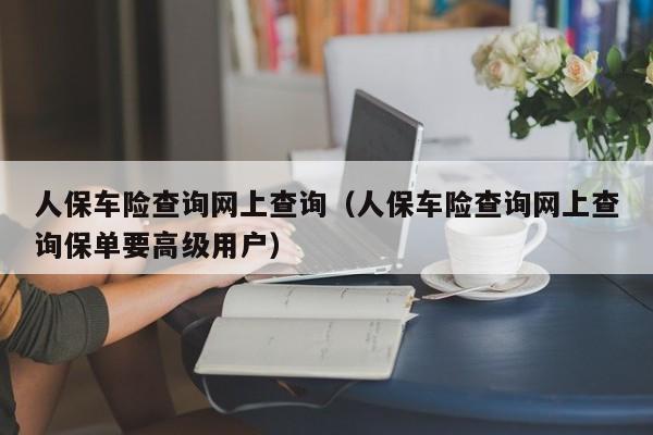 人保车险查询网上查询（人保车险查询网上查询保单要高级用户）