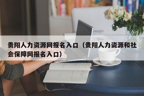 贵阳人力资源网报名入口（贵阳人力资源和社会保障网报名入口）