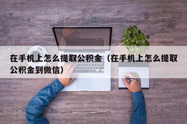 在手机上怎么提取公积金（在手机上怎么提取公积金到微信）