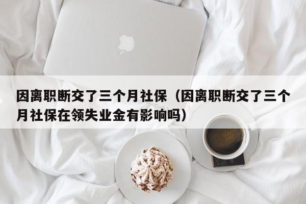 因离职断交了三个月社保（因离职断交了三个月社保在领失业金有影响吗）