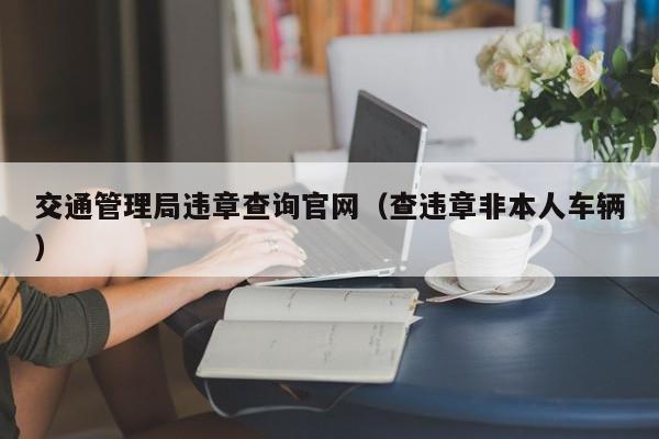 交通管理局违章查询官网（查违章非本人车辆）