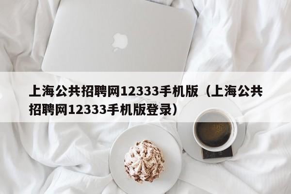 上海公共招聘网12333手机版（上海公共招聘网12333手机版登录）