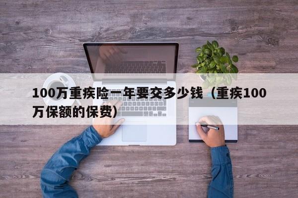 100万重疾险一年要交多少钱（重疾100万保额的保费）