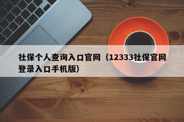 社保个人查询入口官网（12333社保官网登录入口手机版）