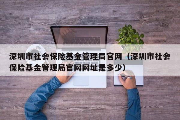 深圳市社会保险基金管理局官网（深圳市社会保险基金管理局官网网址是多少）