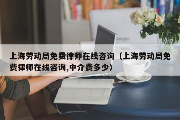 上海劳动局免费律师在线咨询（上海劳动局免费律师在线咨询,中介费多少）