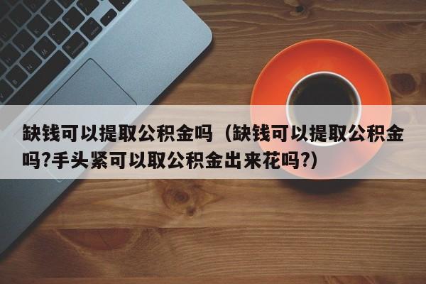 缺钱可以提取公积金吗（缺钱可以提取公积金吗?手头紧可以取公积金出来花吗?）