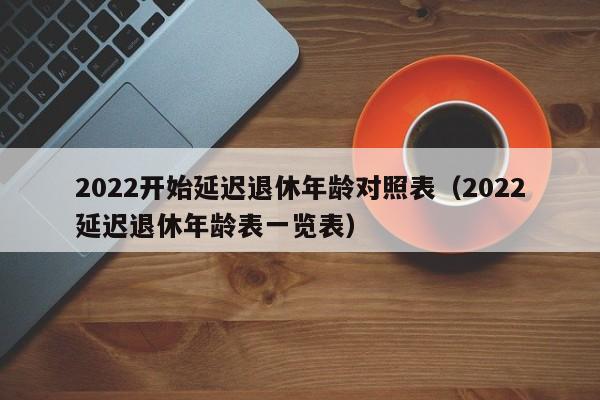 2022开始延迟退休年龄对照表（2022延迟退休年龄表一览表）