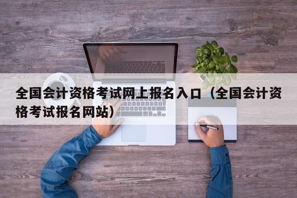 全国会计资格考试网上报名入口（全国会计资格考试报名网站）