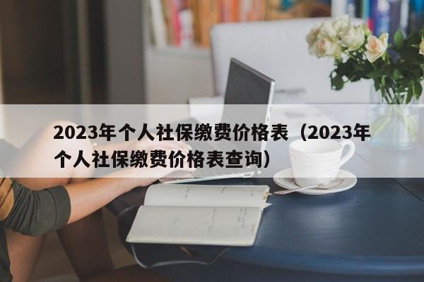 2023年个人社保缴费价格表（2023年个人社保缴费价格表查询）