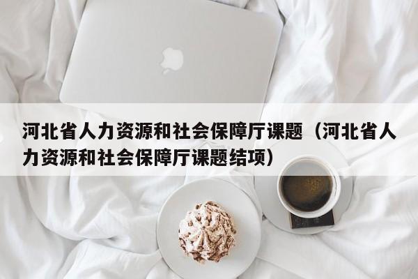 河北省人力资源和社会保障厅课题（河北省人力资源和社会保障厅课题结项）