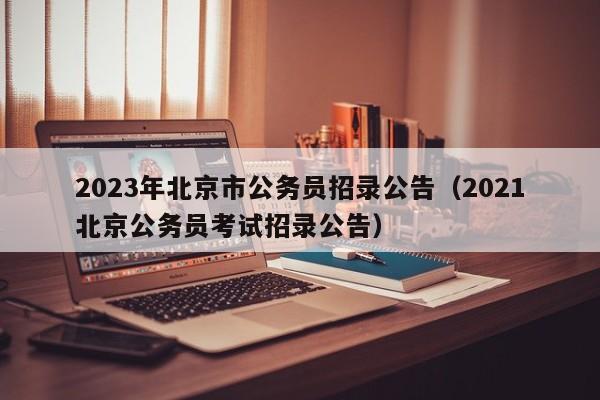 2023年北京市公务员招录公告（2021北京公务员考试招录公告）