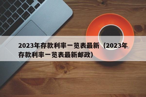 2023年存款利率一览表最新（2023年存款利率一览表最新邮政）