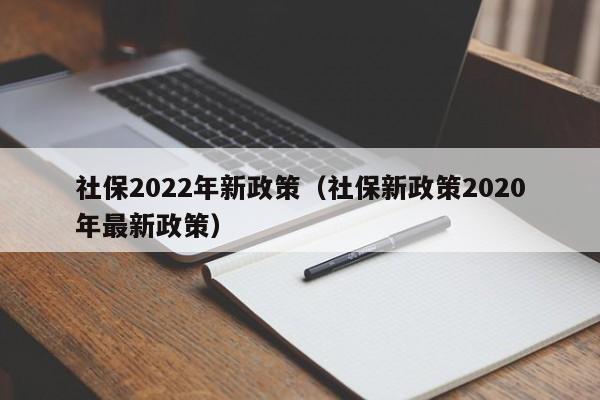 社保2022年新政策（社保新政策2020年最新政策）