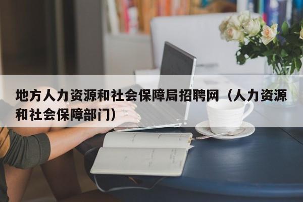 地方人力资源和社会保障局招聘网（人力资源和社会保障部门）