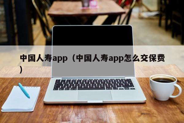 中国人寿app（中国人寿app怎么交保费）