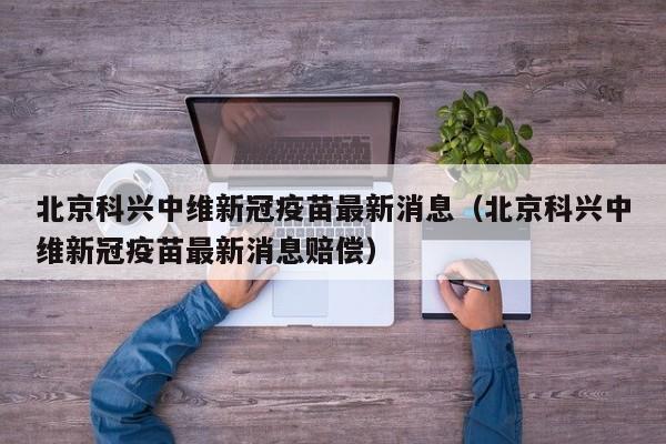 北京科兴中维新冠疫苗最新消息（北京科兴中维新冠疫苗最新消息赔偿）