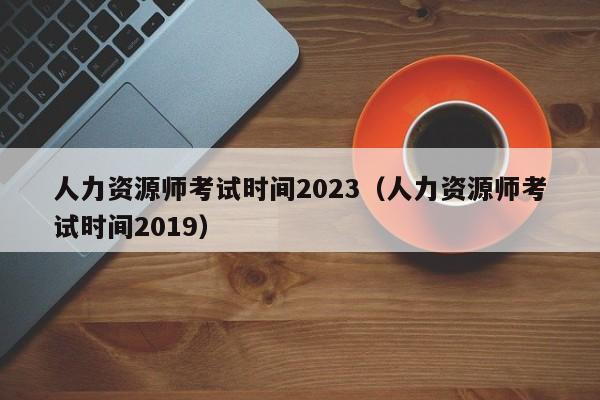 人力资源师考试时间2023（人力资源师考试时间2019）