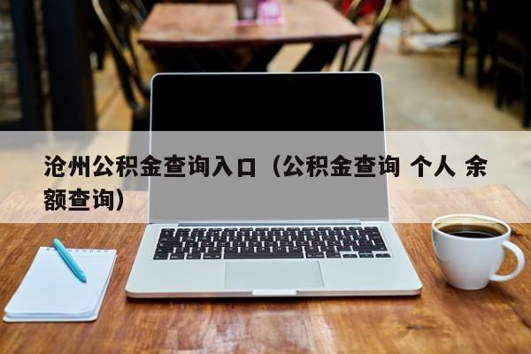 沧州公积金查询入口（公积金查询 个人 余额查询）