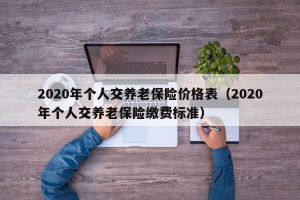 2020年个人交养老保险价格表（2020年个人交养老保险缴费标准）