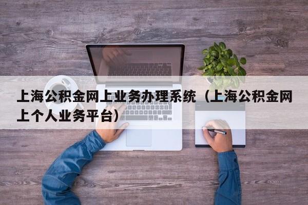 上海公积金网上业务办理系统（上海公积金网上个人业务平台）