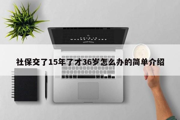 社保交了15年了才36岁怎么办的简单介绍