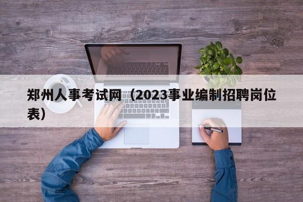 郑州人事考试网（2023事业编制招聘岗位表）