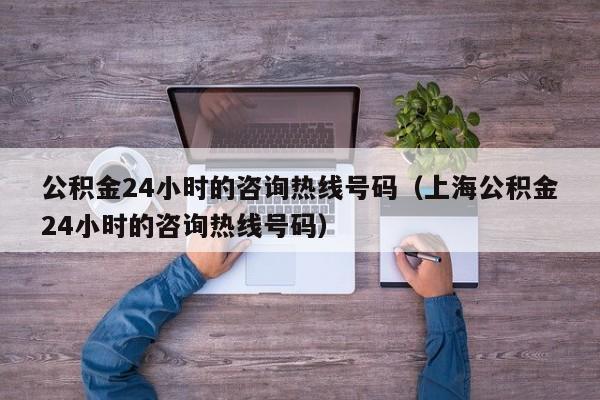 公积金24小时的咨询热线号码（上海公积金24小时的咨询热线号码）