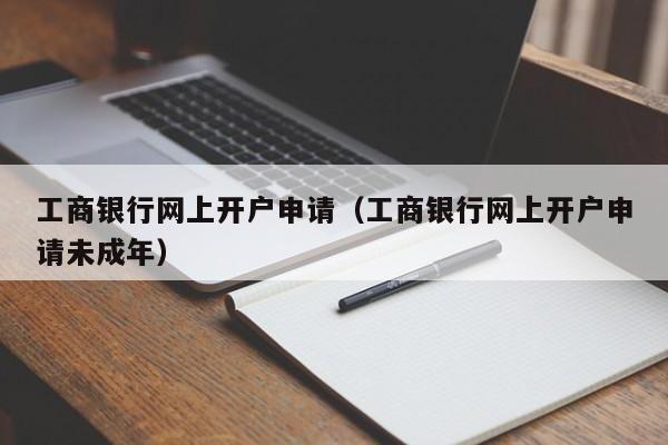 工商银行网上开户申请（工商银行网上开户申请未成年）