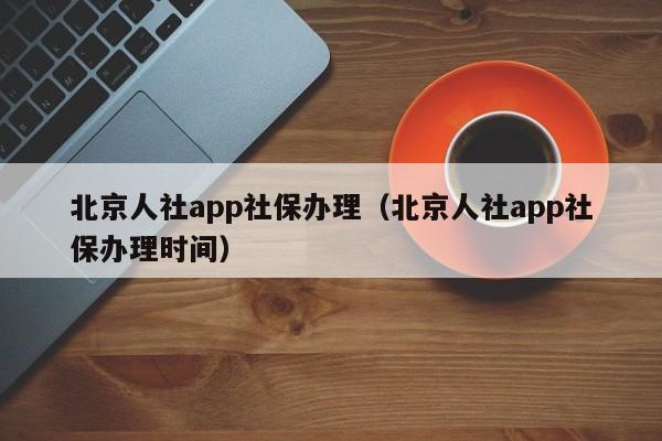 北京人社app社保办理（北京人社app社保办理时间）