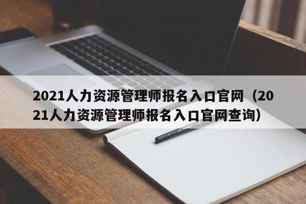 2021人力资源管理师报名入口官网（2021人力资源管理师报名入口官网查询）