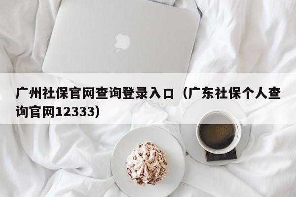 广州社保官网查询登录入口（广东社保个人查询官网12333）