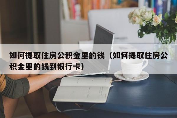 如何提取住房公积金里的钱（如何提取住房公积金里的钱到银行卡）