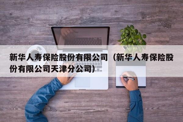 新华人寿保险股份有限公司（新华人寿保险股份有限公司天津分公司）