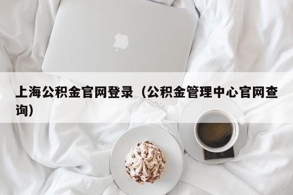 上海公积金官网登录（公积金管理中心官网查询）