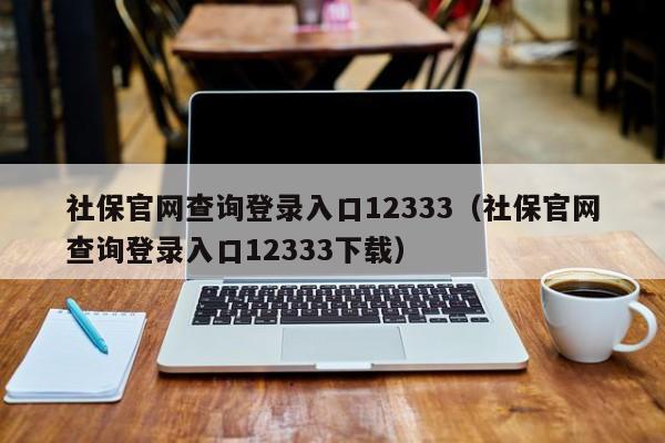 社保官网查询登录入口12333（社保官网查询登录入口12333下载）