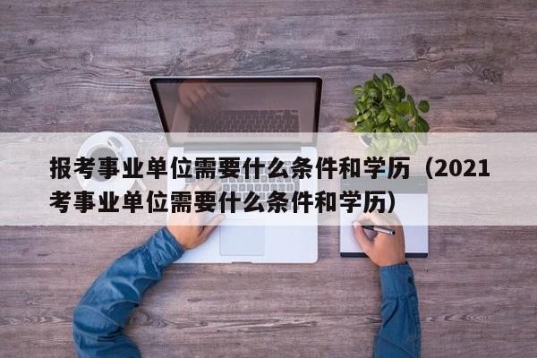 报考事业单位需要什么条件和学历（2021考事业单位需要什么条件和学历）