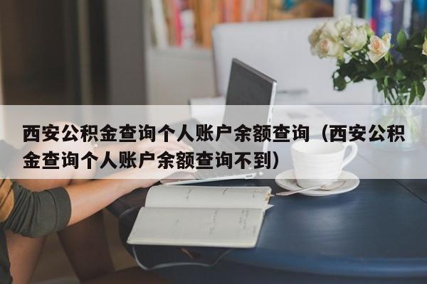 西安公积金查询个人账户余额查询（西安公积金查询个人账户余额查询不到）