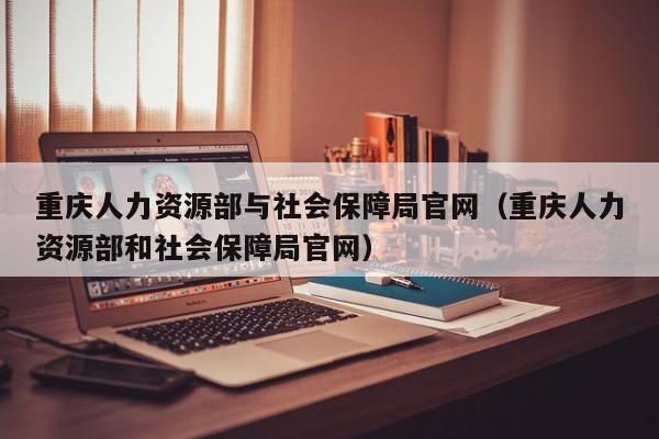 重庆人力资源部与社会保障局官网（重庆人力资源部和社会保障局官网）