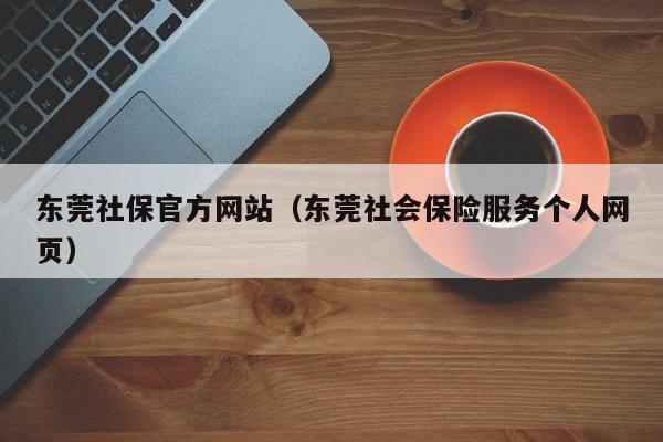 东莞社保官方网站（东莞社会保险服务个人网页）