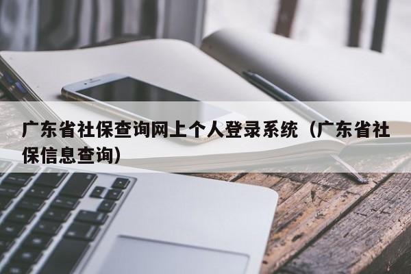 广东省社保查询网上个人登录系统（广东省社保信息查询）