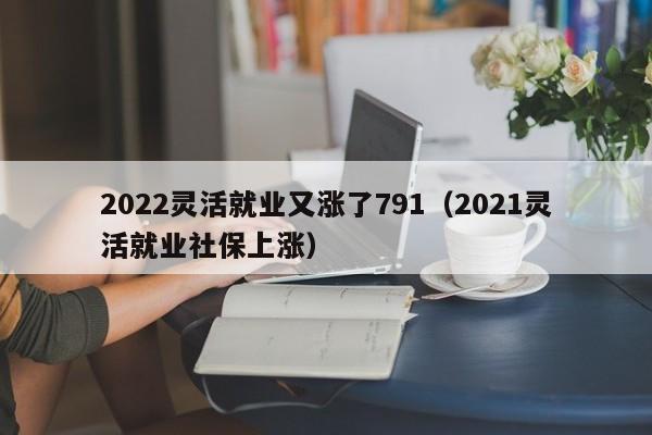 2022灵活就业又涨了791（2021灵活就业社保上涨）