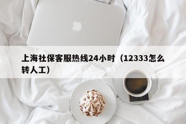 上海社保客服热线24小时（12333怎么转人工）