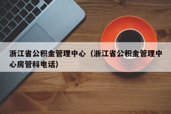 浙江省公积金管理中心（浙江省公积金管理中心房管科电话）