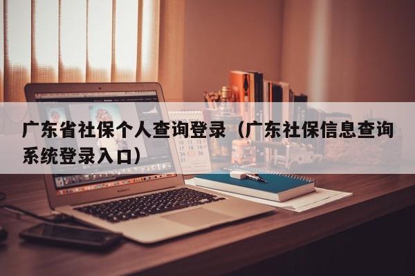 广东省社保个人查询登录（广东社保信息查询系统登录入口）