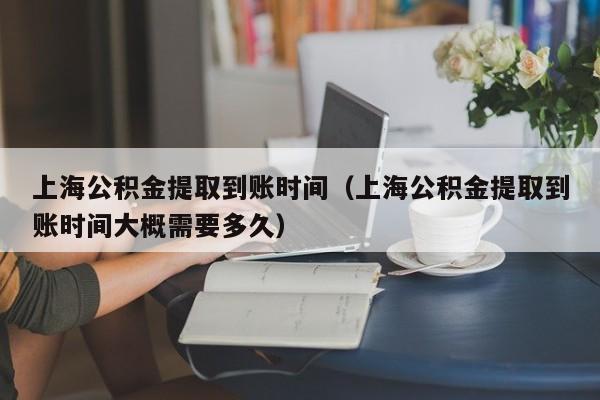 上海公积金提取到账时间（上海公积金提取到账时间大概需要多久）