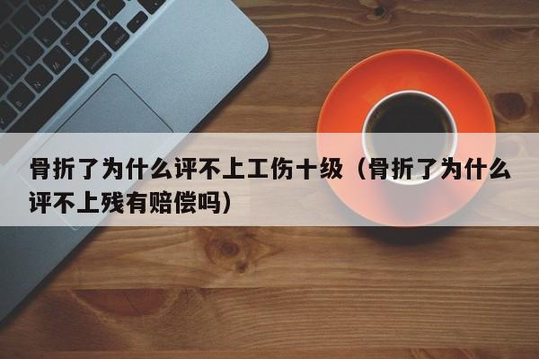 骨折了为什么评不上工伤十级（骨折了为什么评不上残有赔偿吗）